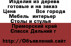 Изделия из дерева готовые и на заказ › Цена ­ 1 500 - Все города Мебель, интерьер » Столы и стулья   . Приморский край,Спасск-Дальний г.